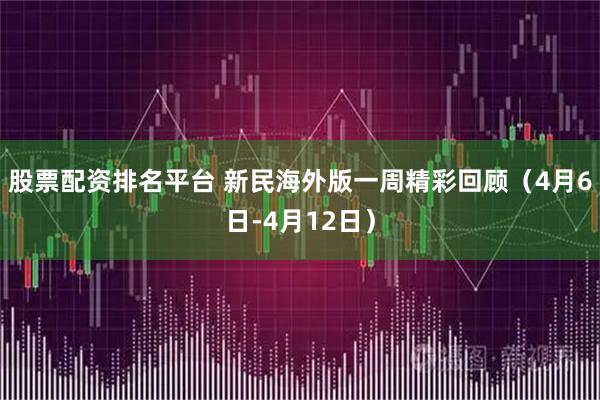股票配资排名平台 新民海外版一周精彩回顾（4月6日-4月12日）