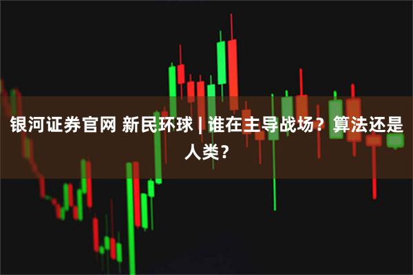 银河证券官网 新民环球 | 谁在主导战场？算法还是人类？