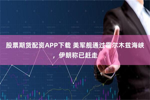 股票期货配资APP下载 美军舰通过霍尔木兹海峡，伊朗称已赶走
