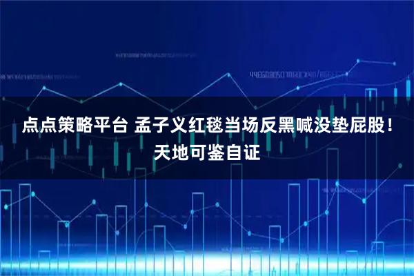 点点策略平台 孟子义红毯当场反黑喊没垫屁股！天地可鉴自证