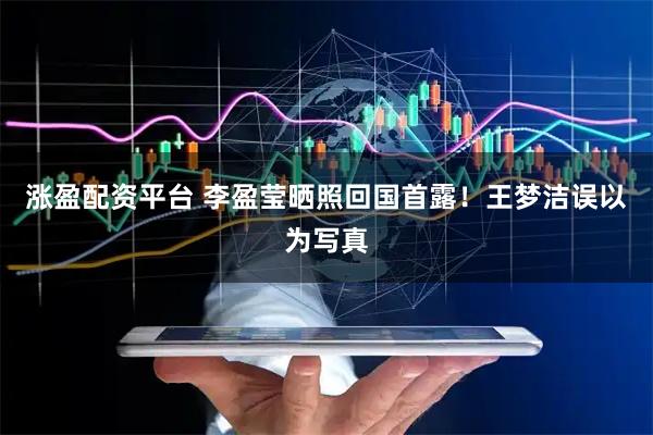 涨盈配资平台 李盈莹晒照回国首露！王梦洁误以为写真