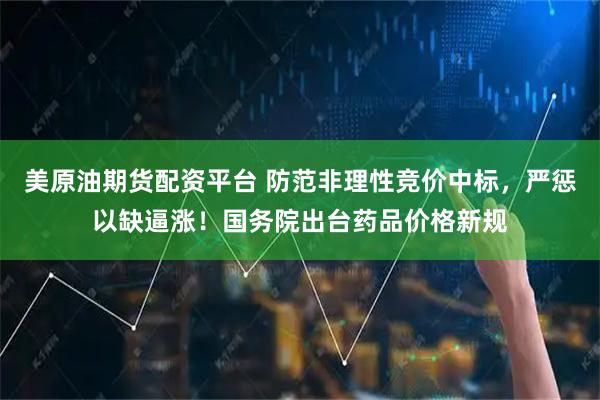 美原油期货配资平台 防范非理性竞价中标，严惩以缺逼涨！国务院出台药品价格新规