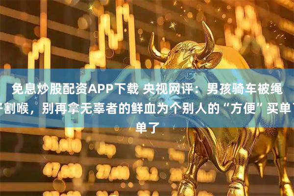 免息炒股配资APP下载 央视网评：男孩骑车被绳子割喉，别再拿无辜者的鲜血为个别人的“方便”买单了