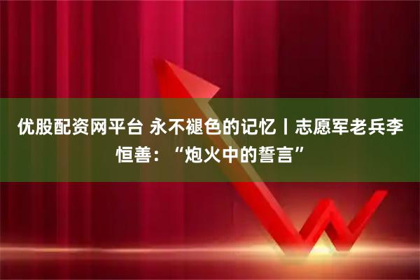 优股配资网平台 永不褪色的记忆丨志愿军老兵李恒善:“炮火中的誓言”