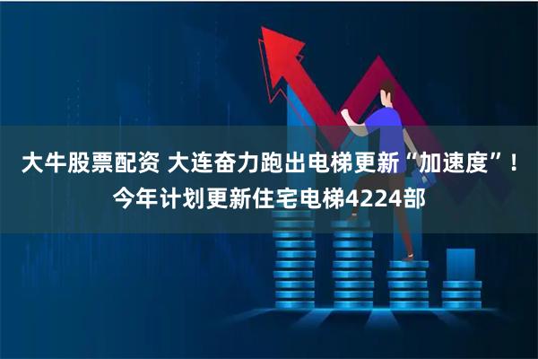大牛股票配资 大连奋力跑出电梯更新“加速度”！今年计划更新住宅电梯4224部