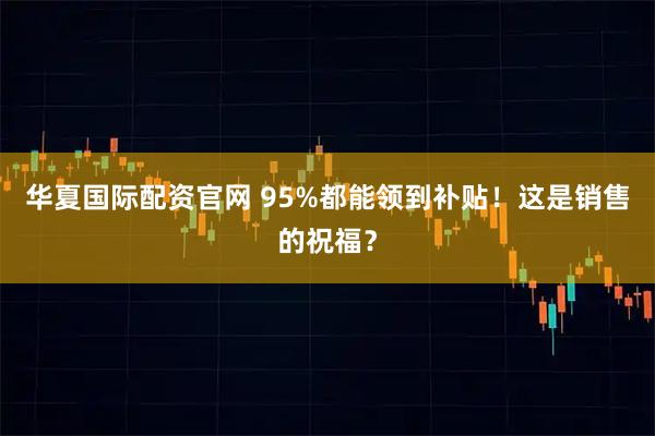 华夏国际配资官网 95%都能领到补贴！这是销售的祝福？