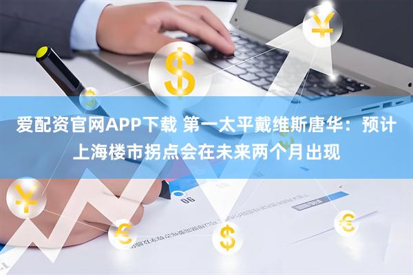 爱配资官网APP下载 第一太平戴维斯唐华：预计上海楼市拐点会在未来两个月出现