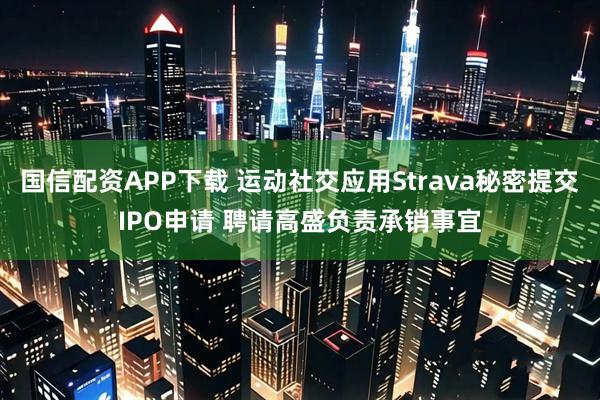 国信配资APP下载 运动社交应用Strava秘密提交IPO申请 聘请高盛负责承销事宜