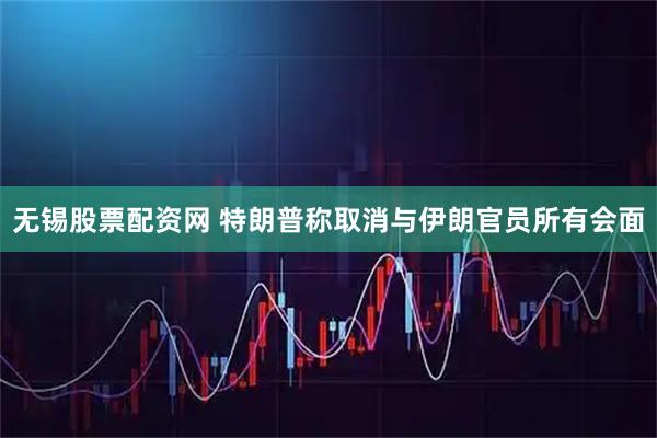 无锡股票配资网 特朗普称取消与伊朗官员所有会面