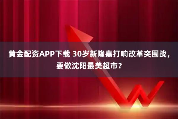 黄金配资APP下载 30岁新隆嘉打响改革突围战，要做沈阳最美超市？
