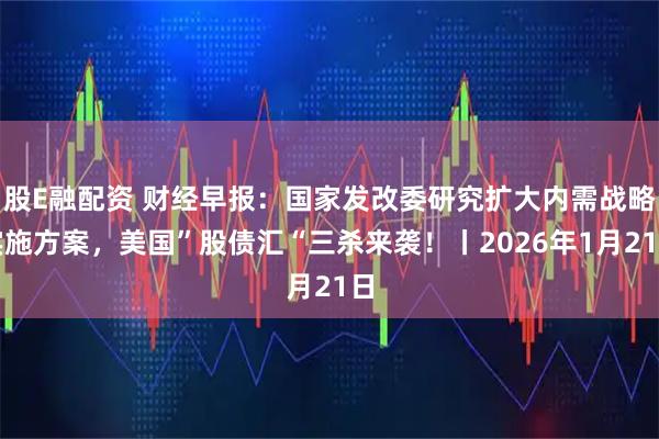 股E融配资 财经早报：国家发改委研究扩大内需战略实施方案，美国”股债汇“三杀来袭！丨2026年1月21日