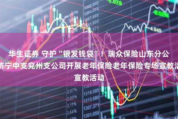 华生证券 守护“银发钱袋”！瑞众保险山东分公司济宁中支兖州支公司开展老年保险老年保险专场宣教活动