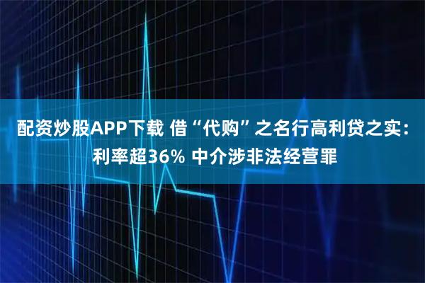 配资炒股APP下载 借“代购”之名行高利贷之实： 利率超36% 中介涉非法经营罪
