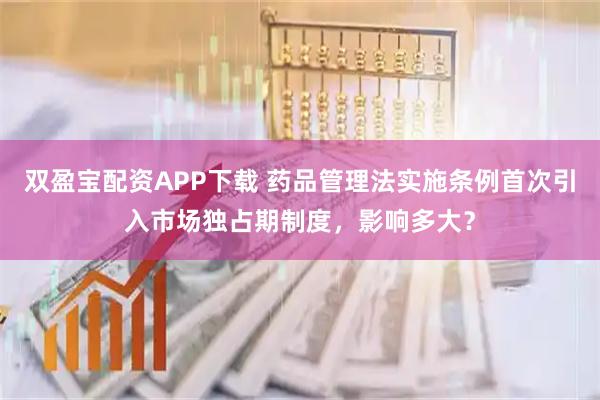 双盈宝配资APP下载 药品管理法实施条例首次引入市场独占期制度，影响多大？
