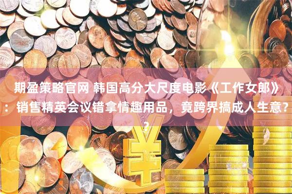 期盈策略官网 韩国高分大尺度电影《工作女郎》：销售精英会议错拿情趣用品，竟跨界搞成人生意？