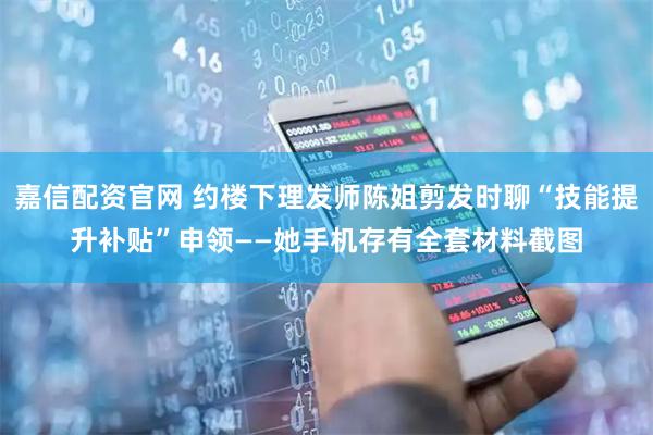 嘉信配资官网 约楼下理发师陈姐剪发时聊“技能提升补贴”申领——她手机存有全套材料截图