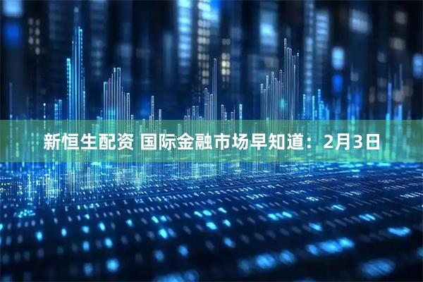 新恒生配资 国际金融市场早知道：2月3日