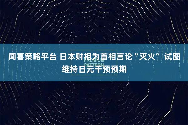 闻喜策略平台 日本财相为首相言论“灭火” 试图维持日元干预预期