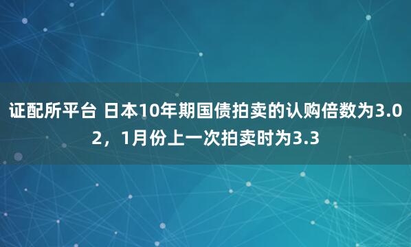 证配所平台 日本10年期国债拍卖的认购倍数为3.02，1月份上一次拍卖时为3.3