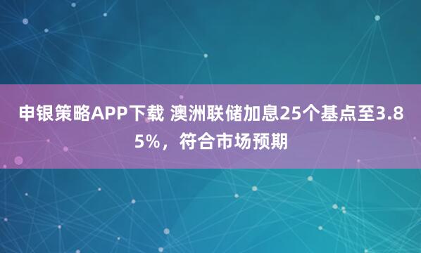 申银策略APP下载 澳洲联储加息25个基点至3.85%，符合市场预期