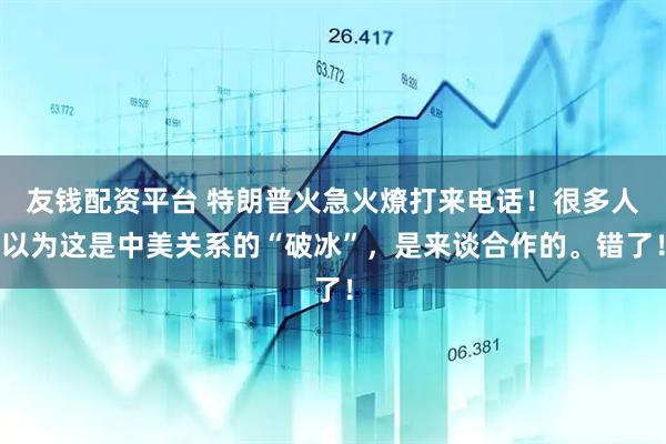 友钱配资平台 特朗普火急火燎打来电话！很多人以为这是中美关系的“破冰”，是来谈合作的。错了！