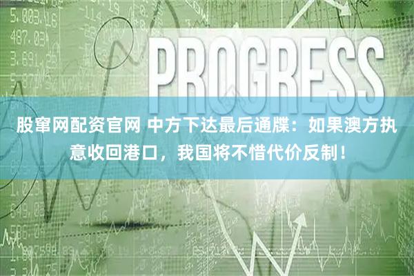 股窜网配资官网 中方下达最后通牒：如果澳方执意收回港口，我国将不惜代价反制！
