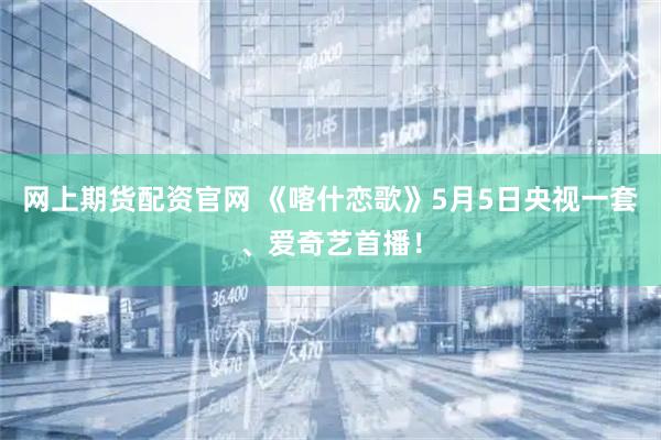 网上期货配资官网 《喀什恋歌》5月5日央视一套、爱奇艺首播！