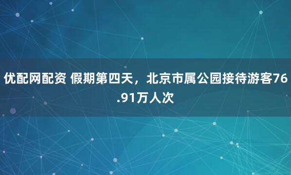 优配网配资 假期第四天，北京市属公园接待游客76.91万人次