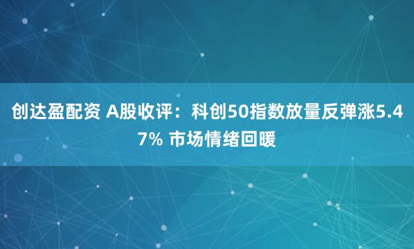 创达盈配资 A股收评：科创50指数放量反弹涨5.47% 市场情绪回暖