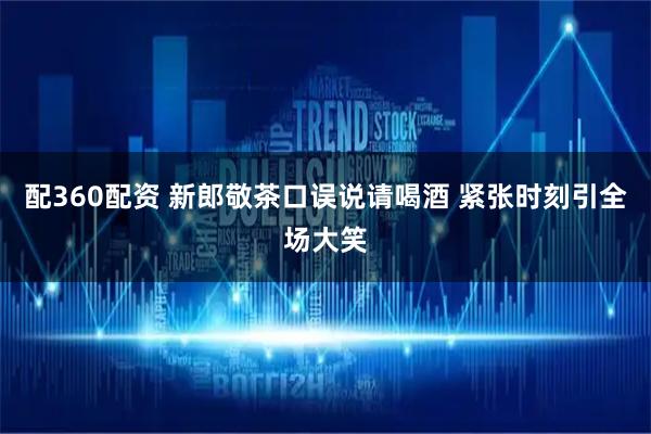 配360配资 新郎敬茶口误说请喝酒 紧张时刻引全场大笑