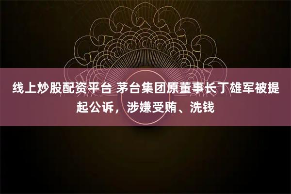 线上炒股配资平台 茅台集团原董事长丁雄军被提起公诉，涉嫌受贿、洗钱