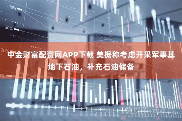 中金财富配资网APP下载 美据称考虑开采军事基地下石油，补充石油储备