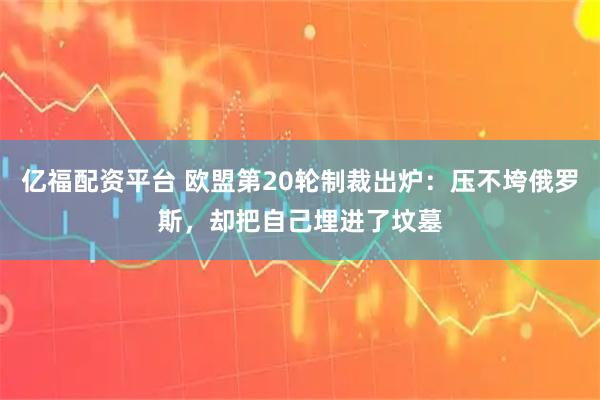 亿福配资平台 欧盟第20轮制裁出炉：压不垮俄罗斯，却把自己埋进了坟墓