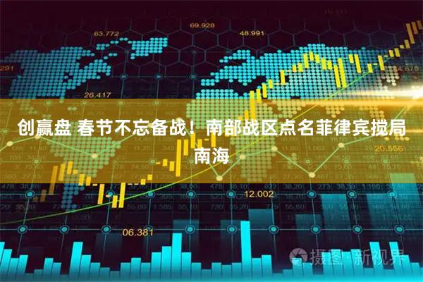 创赢盘 春节不忘备战！南部战区点名菲律宾搅局南海