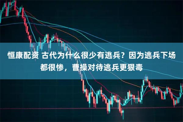 恒康配资 古代为什么很少有逃兵？因为逃兵下场都很惨，曹操对待逃兵更狠毒