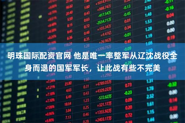 明珠国际配资官网 他是唯一率整军从辽沈战役全身而退的国军军长，让此战有些不完美