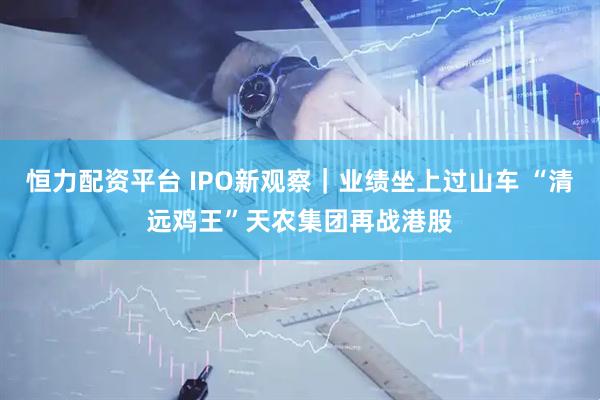 恒力配资平台 IPO新观察｜业绩坐上过山车 “清远鸡王”天农集团再战港股