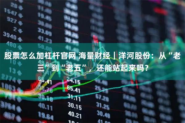 股票怎么加杠杆官网 海量财经｜洋河股份：从“老三”到“老五”，还能站起来吗？