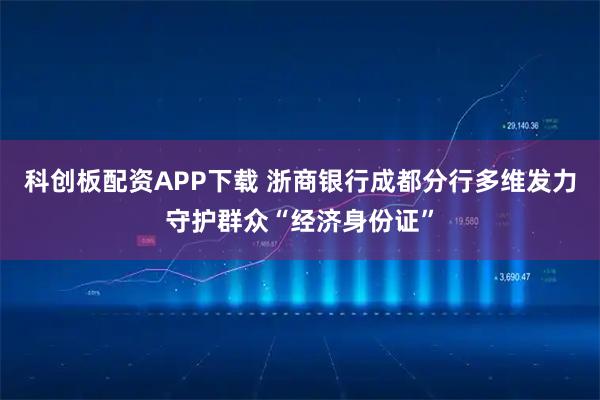 科创板配资APP下载 浙商银行成都分行多维发力守护群众“经济身份证”